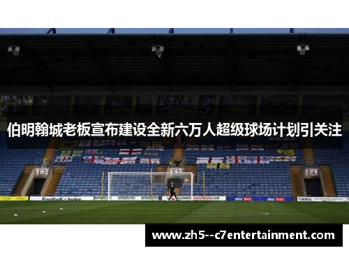 伯明翰城老板宣布建设全新六万人超级球场计划引关注 伯明翰城老板宣布建设全新六万人超级球场计划引关注