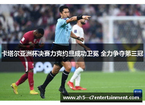 卡塔尔亚洲杯决赛力克约旦成功卫冕 全力争夺第三冠 卡塔尔亚洲杯决赛力克约旦成功卫冕 全力争夺第三冠
