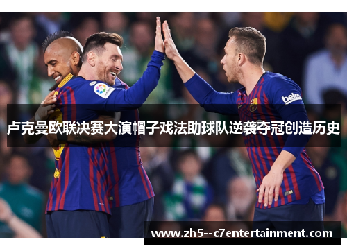 卢克曼欧联决赛大演帽子戏法助球队逆袭夺冠创造历史
