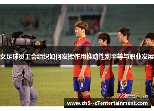女足球员工会组织如何发挥作用推动性别平等与职业发展