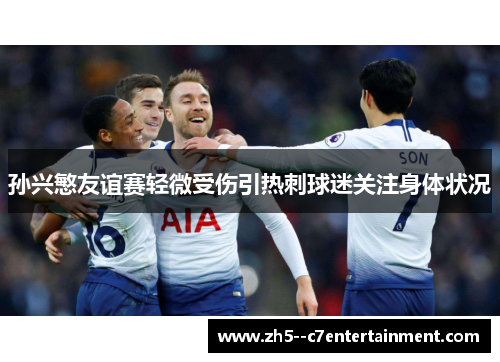 孙兴慜友谊赛轻微受伤引热刺球迷关注身体状况
