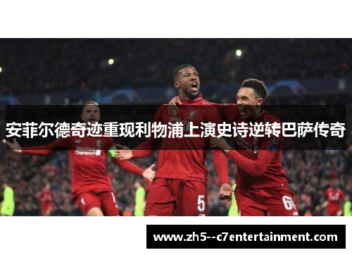 安菲尔德奇迹重现利物浦上演史诗逆转巴萨传奇