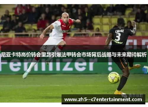 尼亚卡特高价转会里昂引爆法甲转会市场背后战略与未来期待解析
