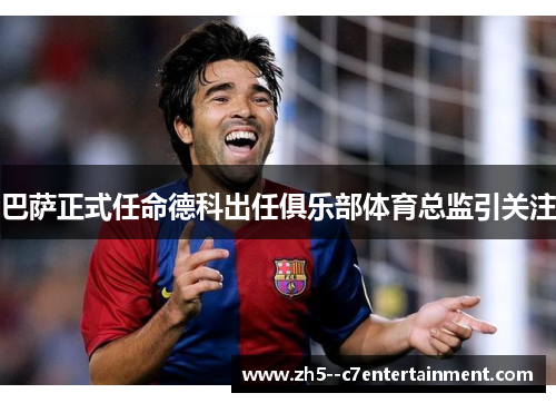 巴萨正式任命德科出任俱乐部体育总监引关注 巴萨正式任命德科出任俱乐部体育总监引关注
