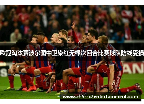 欧冠淘汰赛波尔图中卫染红无缘次回合比赛球队防线受损