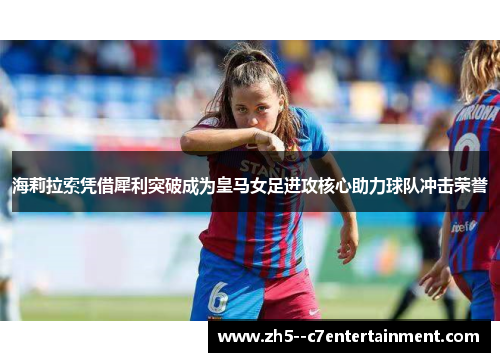 海莉拉索凭借犀利突破成为皇马女足进攻核心助力球队冲击荣誉