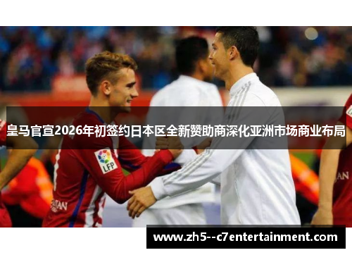 皇马官宣2026年初签约日本区全新赞助商深化亚洲市场商业布局