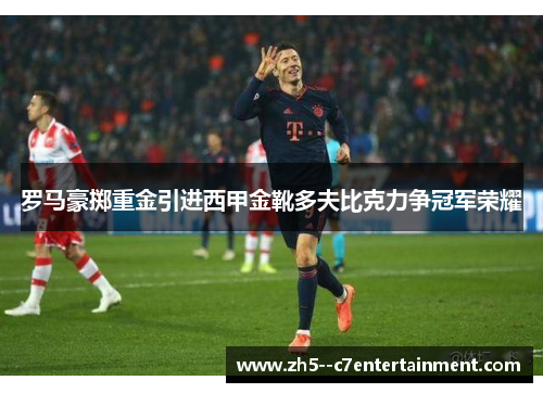 罗马豪掷重金引进西甲金靴多夫比克力争冠军荣耀