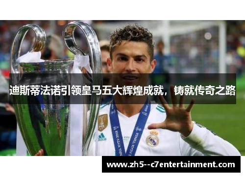 迪斯蒂法诺引领皇马五大辉煌成就，铸就传奇之路