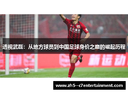 透视武磊：从地方球员到中国足球身价之巅的崛起历程