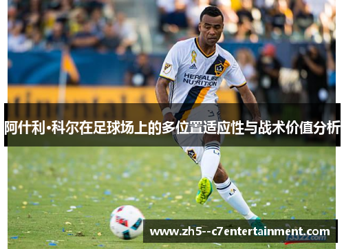 阿什利·科尔在足球场上的多位置适应性与战术价值分析