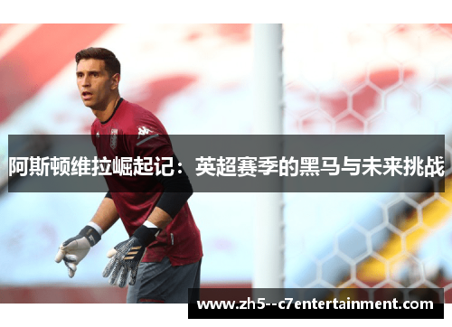 阿斯顿维拉崛起记：英超赛季的黑马与未来挑战