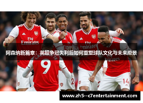 阿森纳新篇章：英超争冠失利后如何重塑球队文化与未来愿景