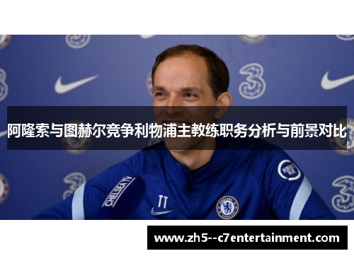 阿隆索与图赫尔竞争利物浦主教练职务分析与前景对比