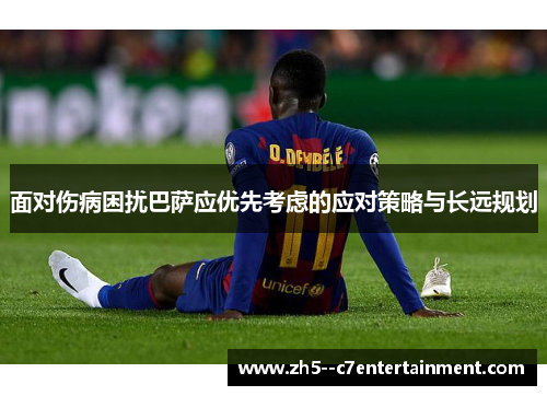 面对伤病困扰巴萨应优先考虑的应对策略与长远规划