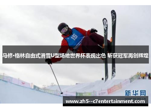 马修·格林自由式滑雪U型场地世界杯表现出色 斩获冠军再创辉煌