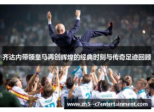齐达内带领皇马再创辉煌的经典时刻与传奇足迹回顾
