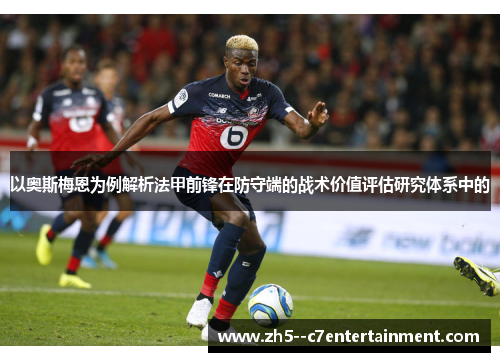 以奥斯梅恩为例解析法甲前锋在防守端的战术价值评估研究体系中的