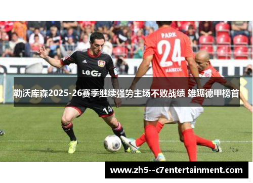 勒沃库森2025-26赛季继续强势主场不败战绩 雄踞德甲榜首 勒沃库森2025-26赛季继续强势主场不败战绩 雄踞德甲榜首