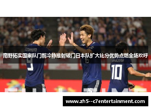 南野拓实国家队门前冷静推射破门日本队扩大比分优势点燃全场欢呼 南野拓实国家队门前冷静推射破门日本队扩大比分优势点燃全场欢呼