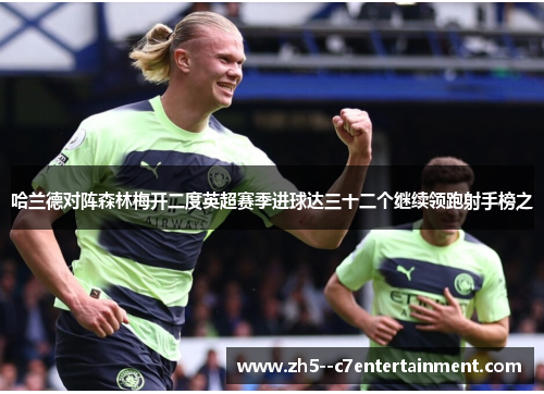 哈兰德对阵森林梅开二度英超赛季进球达三十二个继续领跑射手榜之