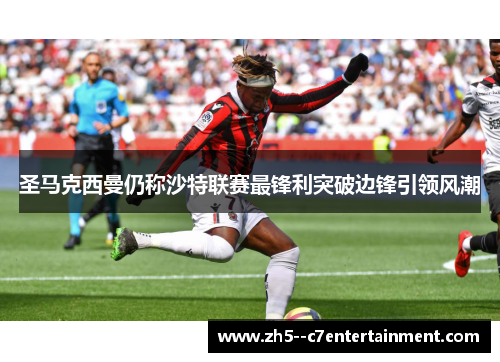 圣马克西曼仍称沙特联赛最锋利突破边锋引领风潮