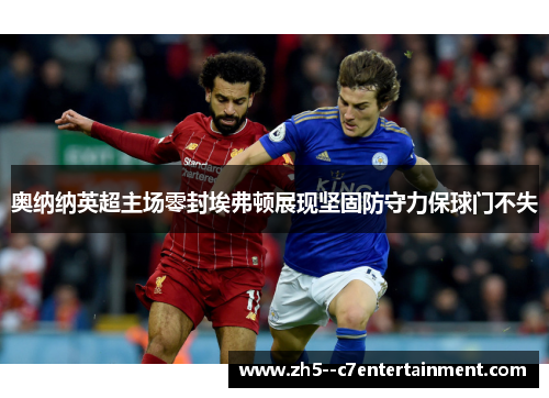 奥纳纳英超主场零封埃弗顿展现坚固防守力保球门不失