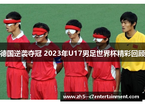 德国逆袭夺冠 2023年U17男足世界杯精彩回顾