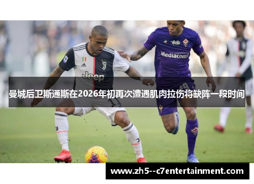 曼城后卫斯通斯在2026年初再次遭遇肌肉拉伤将缺阵一段时间