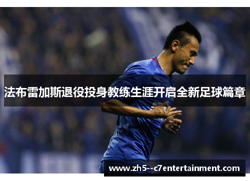 法布雷加斯退役投身教练生涯开启全新足球篇章 法布雷加斯退役投身教练生涯开启全新足球篇章