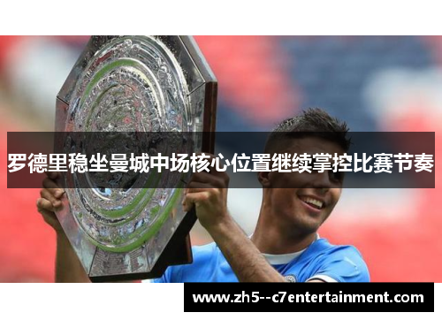 罗德里稳坐曼城中场核心位置继续掌控比赛节奏 罗德里稳坐曼城中场核心位置继续掌控比赛节奏
