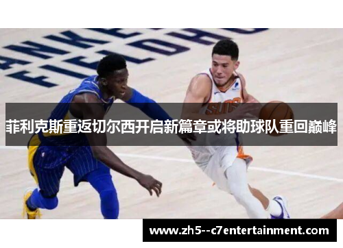 菲利克斯重返切尔西开启新篇章或将助球队重回巅峰