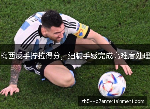梅西反手拧拉得分，细腻手感完成高难度处理